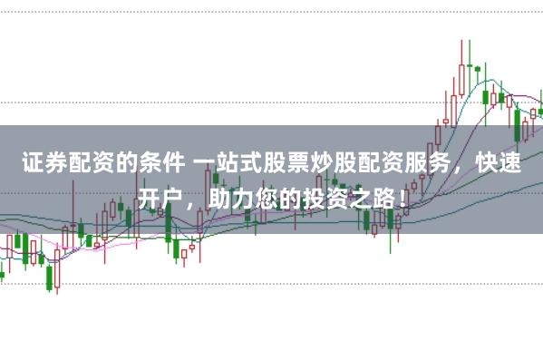证券配资的条件 一站式股票炒股配资服务，快速开户，助力您的投资之路！