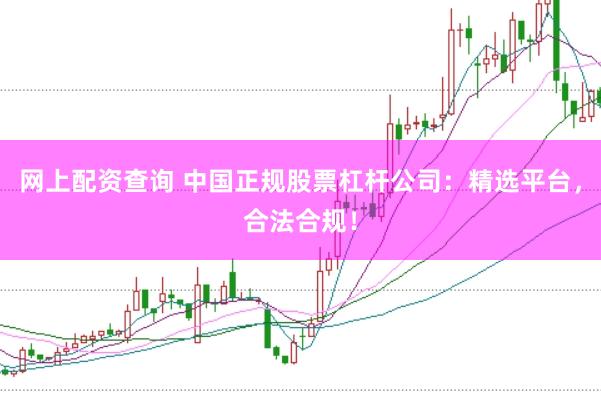网上配资查询 中国正规股票杠杆公司：精选平台，合法合规！
