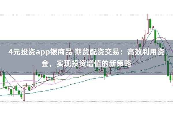 4元投资app银商品 期货配资交易：高效利用资金，实现投资增值的新策略