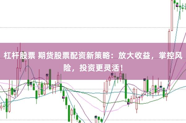 杠杆股票 期货股票配资新策略：放大收益，掌控风险，投资更灵活！