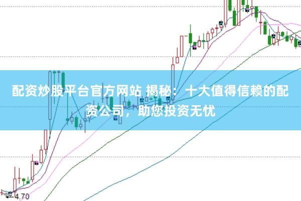 配资炒股平台官方网站 揭秘：十大值得信赖的配资公司，助您投资无忧