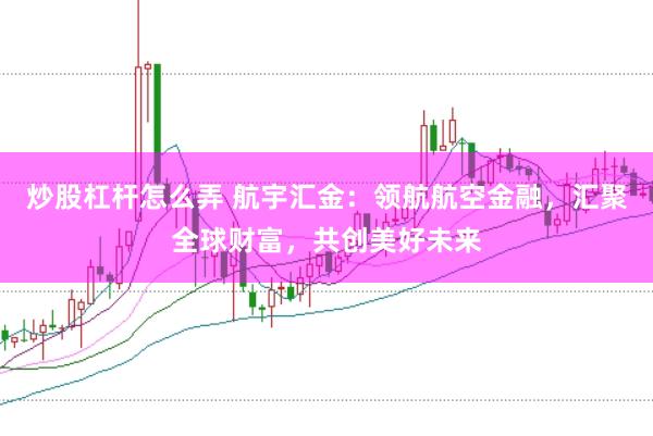 炒股杠杆怎么弄 航宇汇金：领航航空金融，汇聚全球财富，共创美好未来