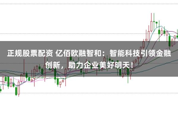 正规股票配资 亿佰欧融智和：智能科技引领金融创新，助力企业美好明天！