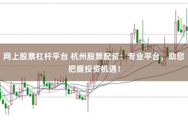 网上股票杠杆平台 杭州股票配资：专业平台，助您把握投资机遇！