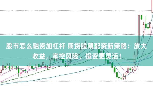 股市怎么融资加杠杆 期货股票配资新策略：放大收益，掌控风险，投资更灵活！