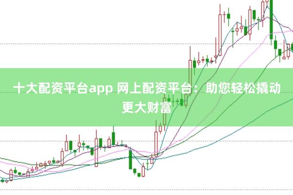 十大配资平台app 网上配资平台：助您轻松撬动更大财富