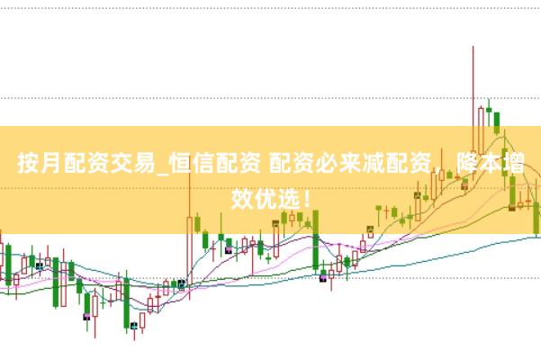 按月配资交易_恒信配资 配资必来减配资，降本增效优选！