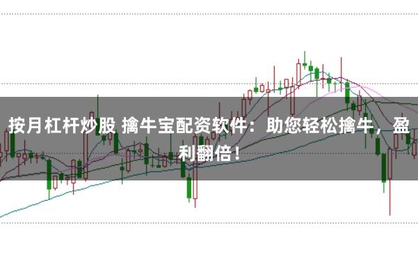 按月杠杆炒股 擒牛宝配资软件：助您轻松擒牛，盈利翻倍！