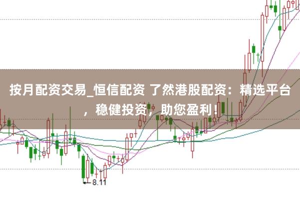 按月配资交易_恒信配资 了然港股配资：精选平台，稳健投资，助您盈利！