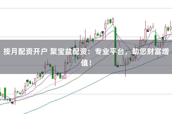 按月配资开户 聚宝盆配资：专业平台，助您财富增值！