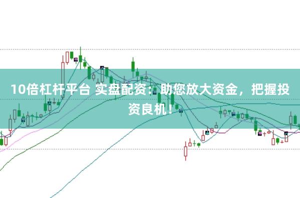 10倍杠杆平台 实盘配资：助您放大资金，把握投资良机！