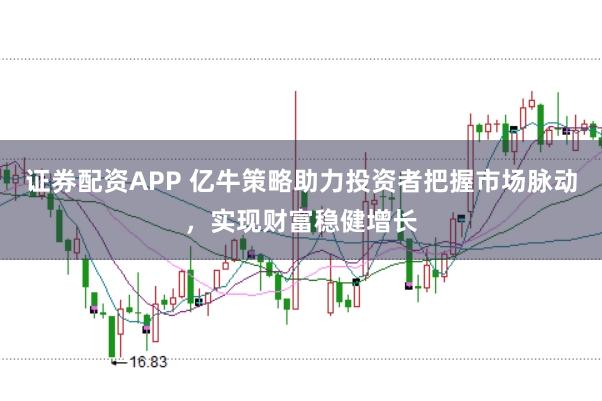 证券配资APP 亿牛策略助力投资者把握市场脉动，实现财富稳健增长