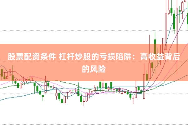 股票配资条件 杠杆炒股的亏损陷阱：高收益背后的风险