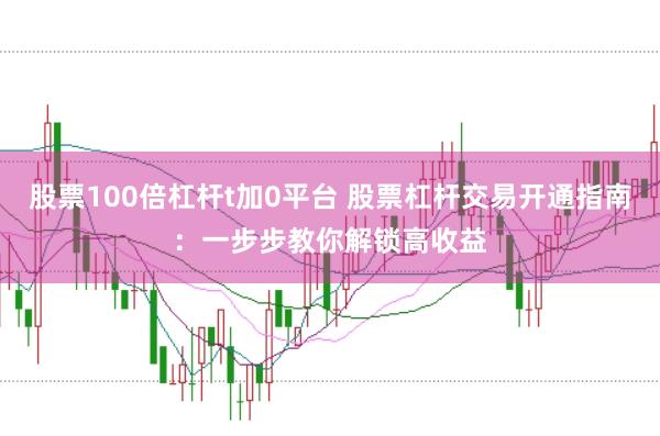 股票100倍杠杆t加0平台 股票杠杆交易开通指南：一步步教你解锁高收益