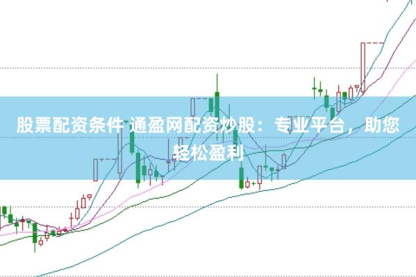 股票配资条件 通盈网配资炒股：专业平台，助您轻松盈利