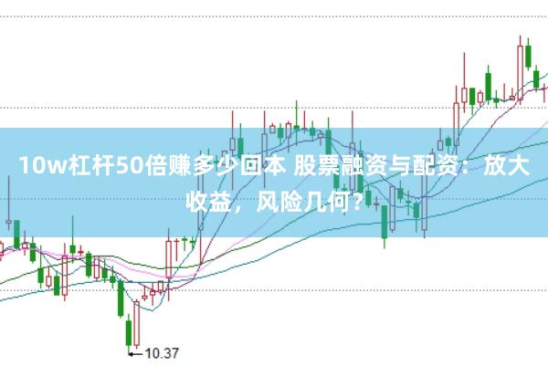 10w杠杆50倍赚多少回本 股票融资与配资：放大收益，风险几何？