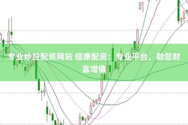 专业炒股配资网站 信康配资：专业平台，助您财富增值