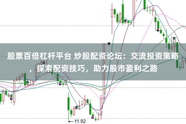 股票百倍杠杆平台 炒股配资论坛：交流投资策略，探索配资技巧，助力股市盈利之路
