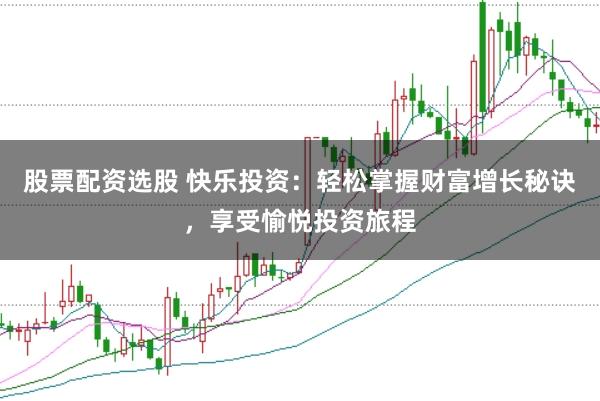股票配资选股 快乐投资：轻松掌握财富增长秘诀，享受愉悦投资旅程
