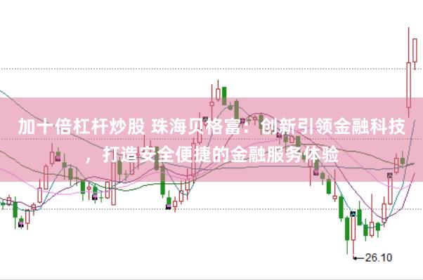 加十倍杠杆炒股 珠海贝格富：创新引领金融科技，打造安全便捷的金融服务体验