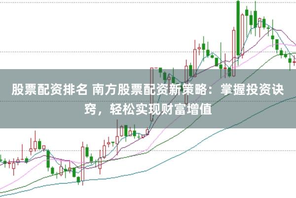 股票配资排名 南方股票配资新策略：掌握投资诀窍，轻松实现财富增值