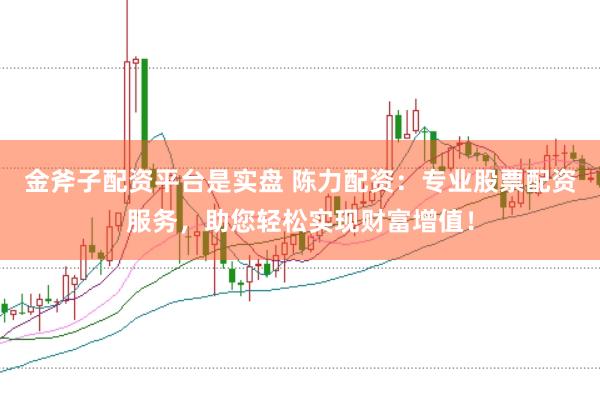 金斧子配资平台是实盘 陈力配资：专业股票配资服务，助您轻松实现财富增值！