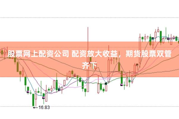 股票网上配资公司 配资放大收益，期货股票双管齐下