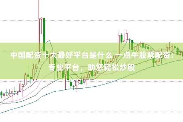 中国配资十大最好平台是什么 一点牛股票配资：专业平台，助您轻松炒股