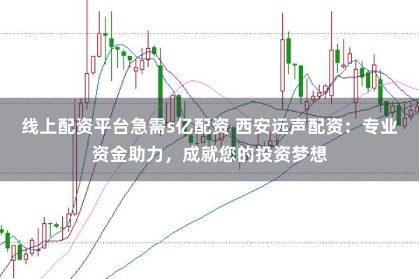 线上配资平台急需s亿配资 西安远声配资：专业资金助力，成就您的投资梦想