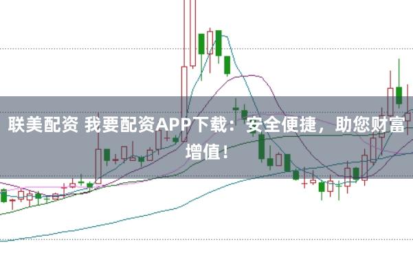 联美配资 我要配资APP下载：安全便捷，助您财富增值！