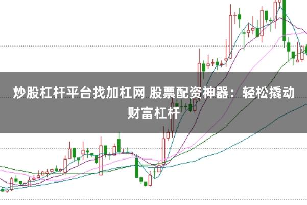炒股杠杆平台找加杠网 股票配资神器：轻松撬动财富杠杆
