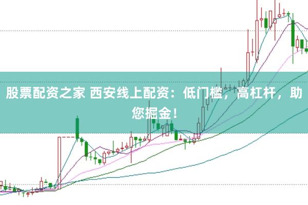股票配资之家 西安线上配资：低门槛，高杠杆，助您掘金！
