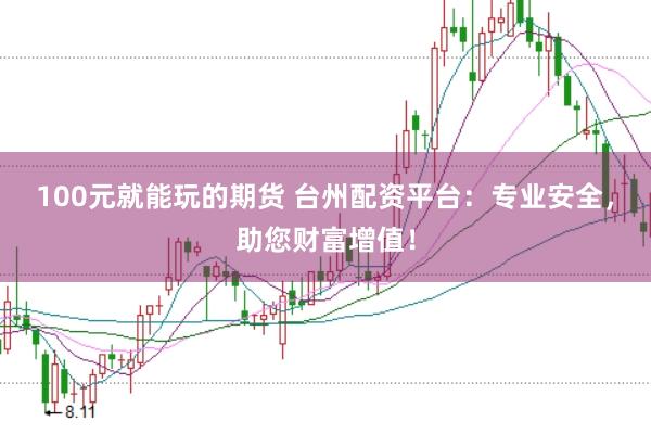 100元就能玩的期货 台州配资平台：专业安全，助您财富增值！