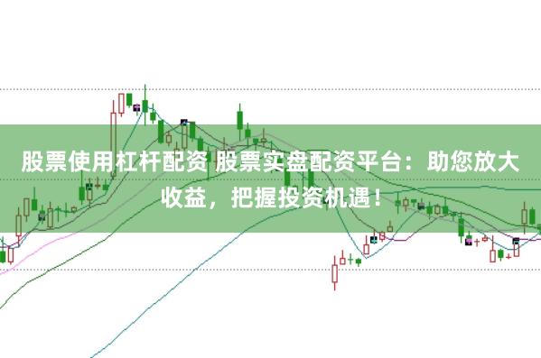 股票使用杠杆配资 股票实盘配资平台：助您放大收益，把握投资机遇！