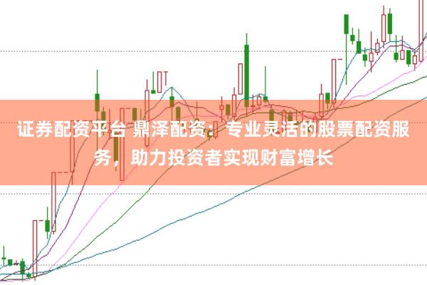 证券配资平台 鼎泽配资：专业灵活的股票配资服务，助力投资者实现财富增长