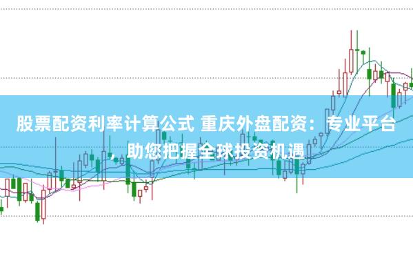 股票配资利率计算公式 重庆外盘配资：专业平台，助您把握全球投资机遇