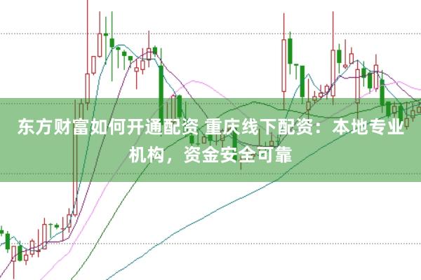 东方财富如何开通配资 重庆线下配资：本地专业机构，资金安全可靠