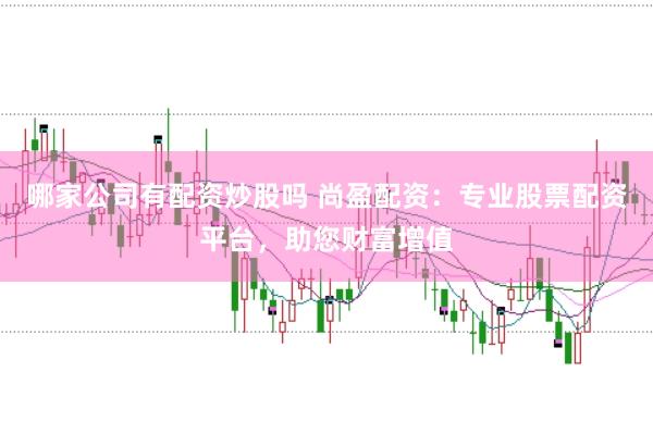 哪家公司有配资炒股吗 尚盈配资：专业股票配资平台，助您财富增值