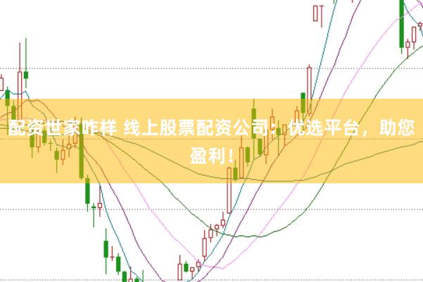 配资世家咋样 线上股票配资公司：优选平台，助您盈利！