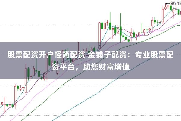 股票配资开户怪简配资 金铺子配资：专业股票配资平台，助您财富增值