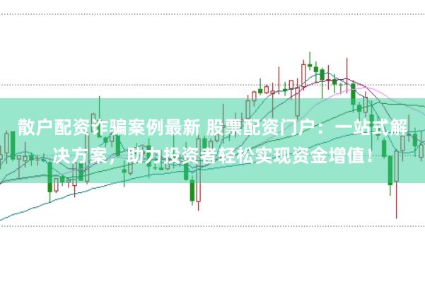散户配资诈骗案例最新 股票配资门户：一站式解决方案，助力投资者轻松实现资金增值！