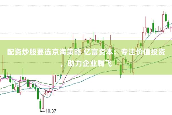 配资炒股要选京海策略 亿富资本：专注价值投资，助力企业腾飞
