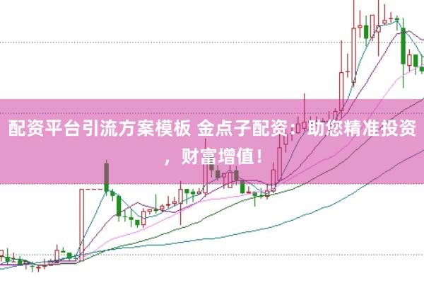 配资平台引流方案模板 金点子配资：助您精准投资，财富增值！