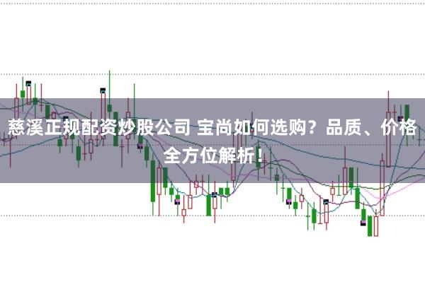 慈溪正规配资炒股公司 宝尚如何选购？品质、价格全方位解析！