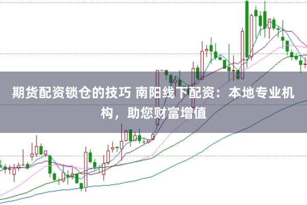 期货配资锁仓的技巧 南阳线下配资：本地专业机构，助您财富增值