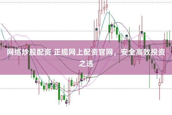 网络炒股配资 正规网上配资官网，安全高效投资之选
