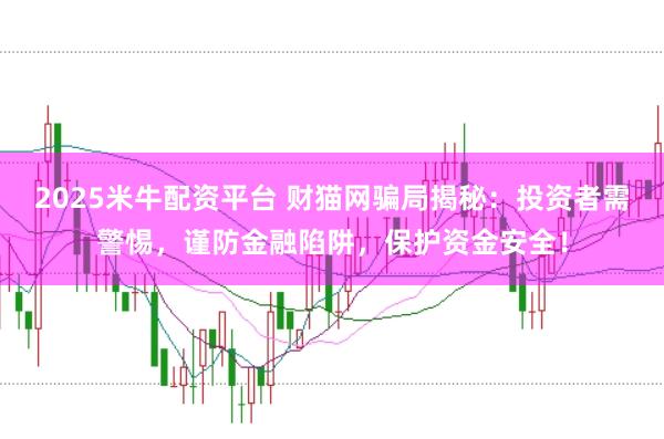 2025米牛配资平台 财猫网骗局揭秘：投资者需警惕，谨防金融陷阱，保护资金安全！