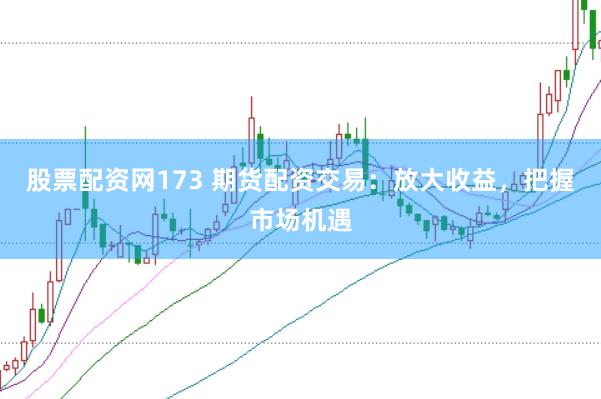 股票配资网173 期货配资交易：放大收益，把握市场机遇
