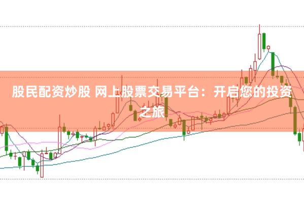 股民配资炒股 网上股票交易平台：开启您的投资之旅