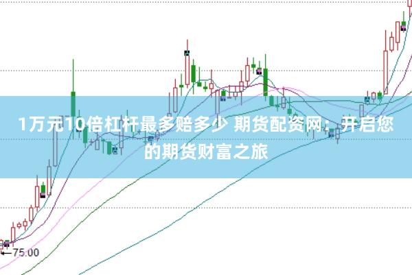 1万元10倍杠杆最多赔多少 期货配资网：开启您的期货财富之旅